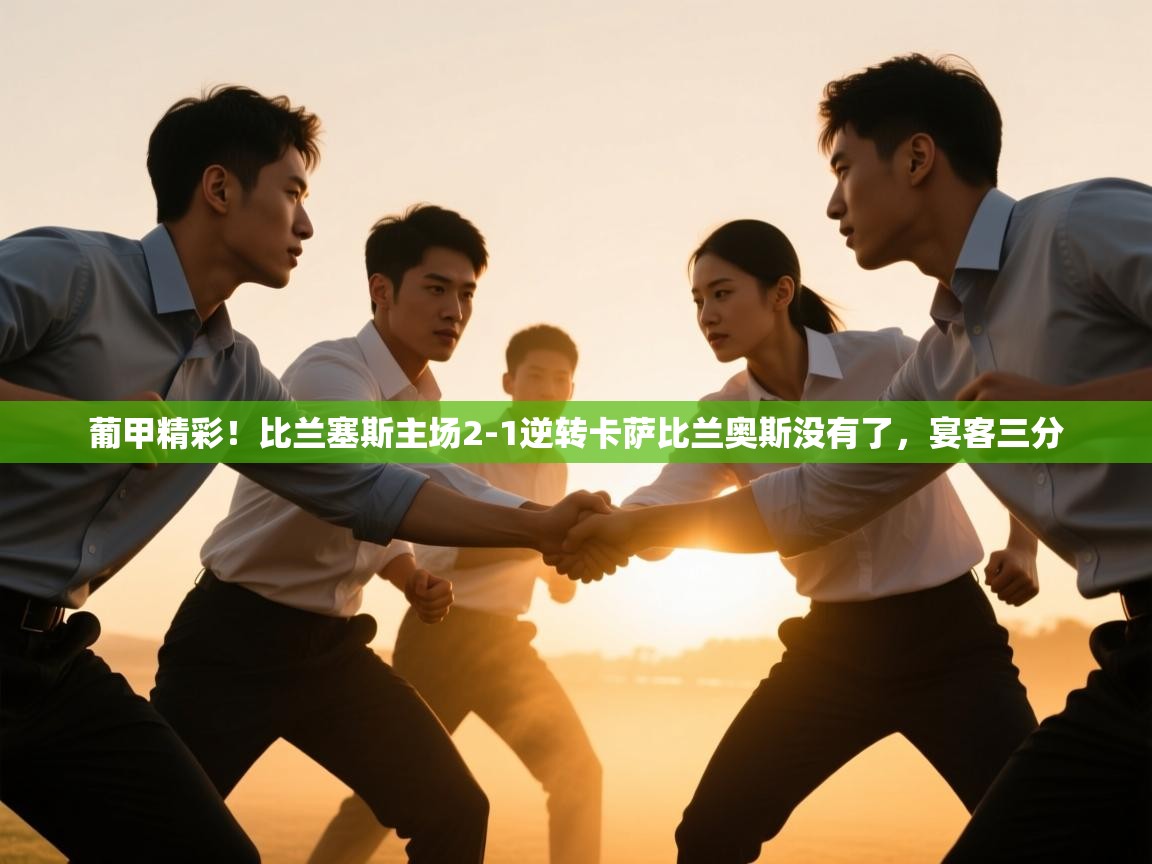 葡甲精彩!比兰塞斯主场2-1逆转卡萨比兰奥斯没有了,宴客三分 第1张