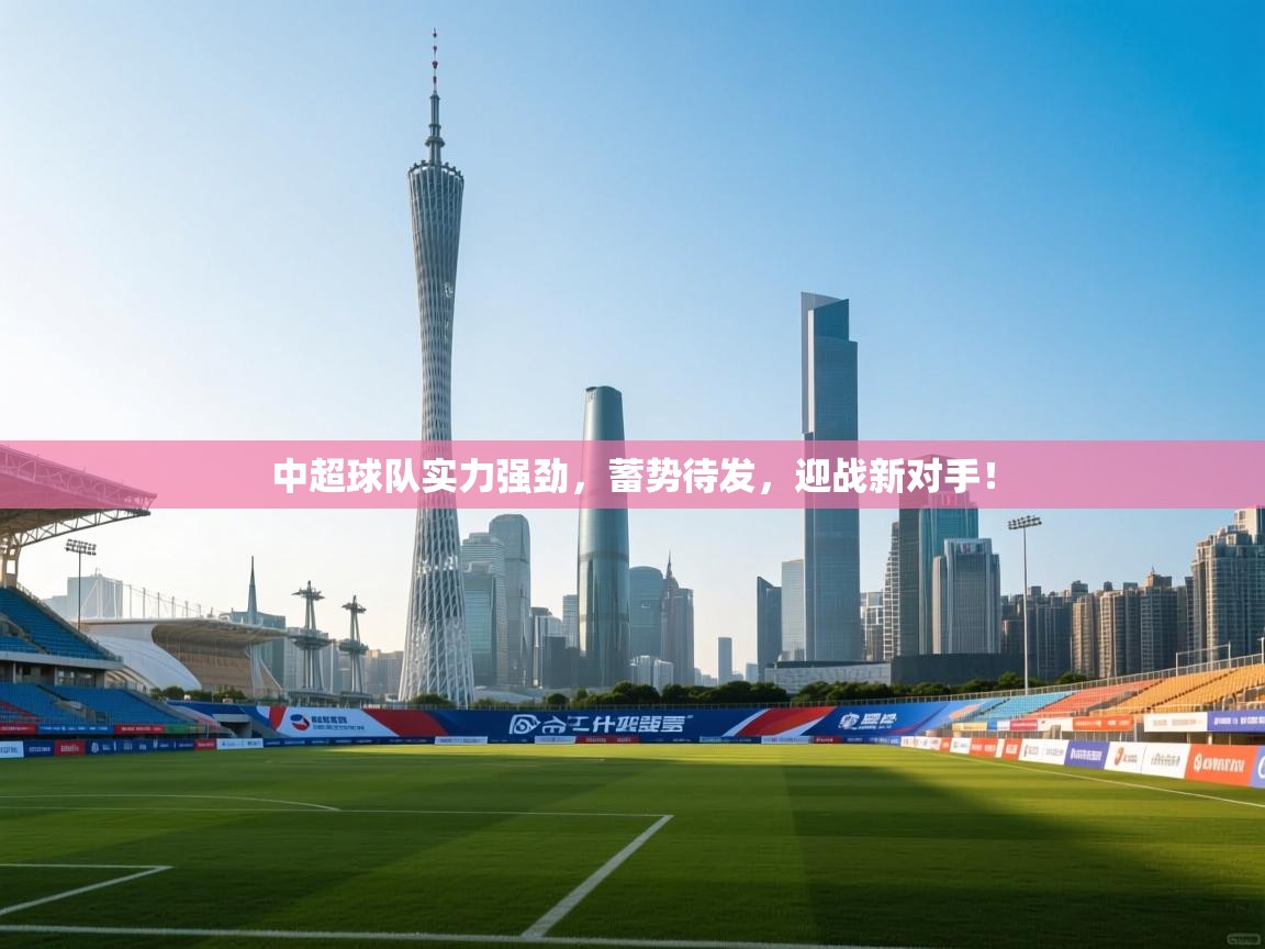 中超球队实力强劲,蓄势待发,迎战新对手! 第2张