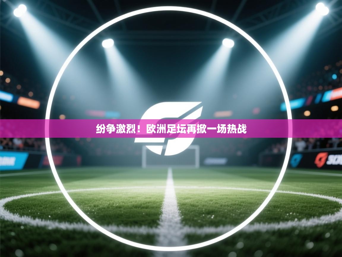 纷争激烈!欧洲足坛再掀一场热战 第1张