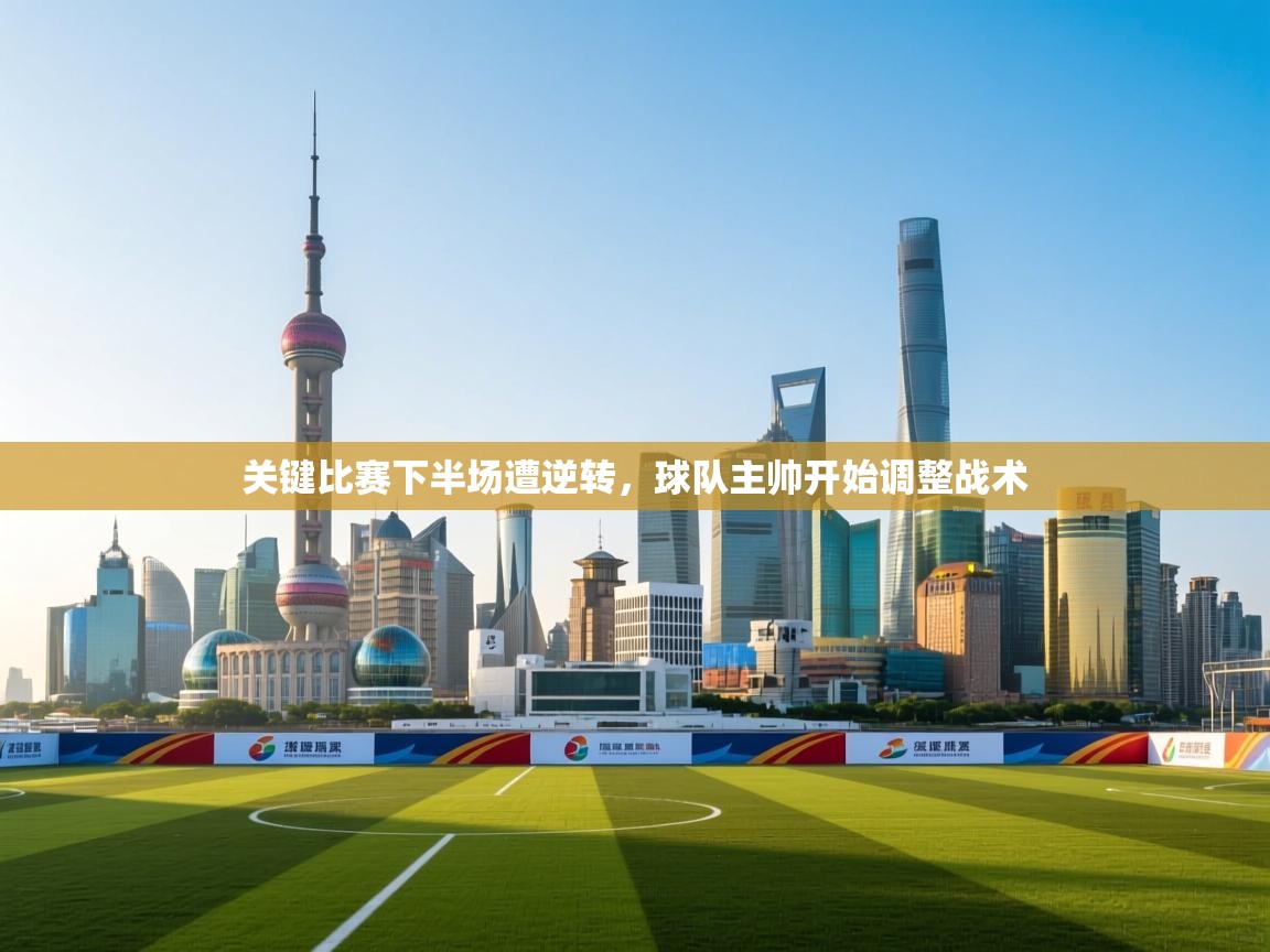 关键比赛下半场遭逆转,球队主帅开始调整战术 第1张